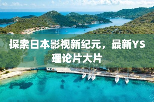 探索日本影視新紀(jì)元，最新YS理論片大片