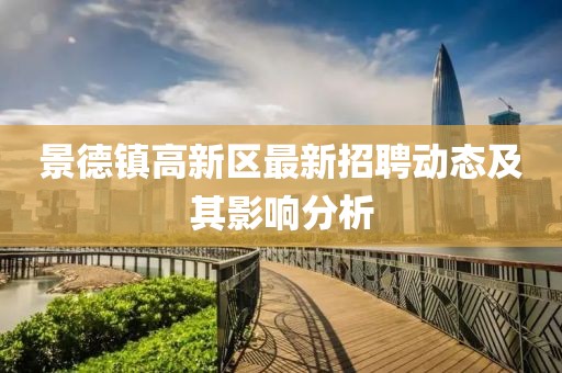 景德鎮(zhèn)高新區(qū)最新招聘動(dòng)態(tài)及其影響分析