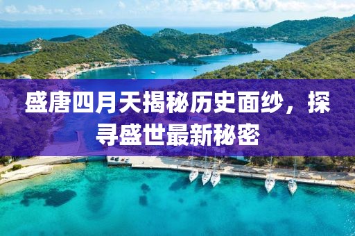 盛唐四月天揭秘歷史面紗，探尋盛世最新秘密