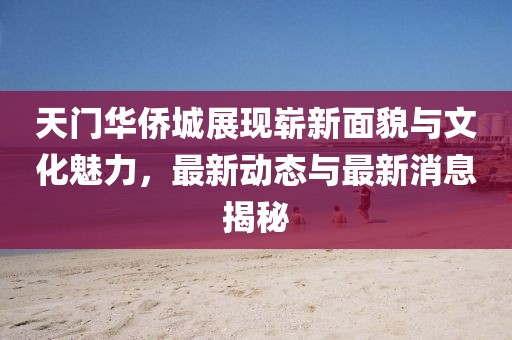 天門華僑城展現(xiàn)嶄新面貌與文化魅力，最新動態(tài)與最新消息揭秘