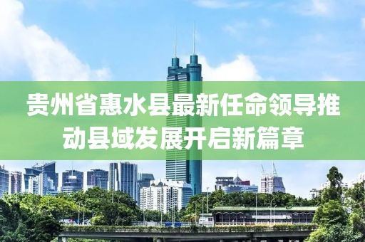 貴州省惠水縣最新任命領(lǐng)導(dǎo)推動(dòng)縣域發(fā)展開啟新篇章