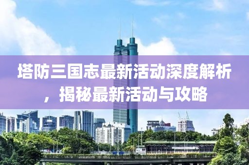 塔防三國(guó)志最新活動(dòng)深度解析，揭秘最新活動(dòng)與攻略