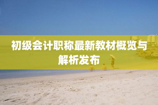 初級會計職稱最新教材概覽與解析發(fā)布