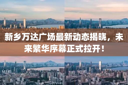 新鄉(xiāng)萬達廣場最新動態(tài)揭曉，未來繁華序幕正式拉開！