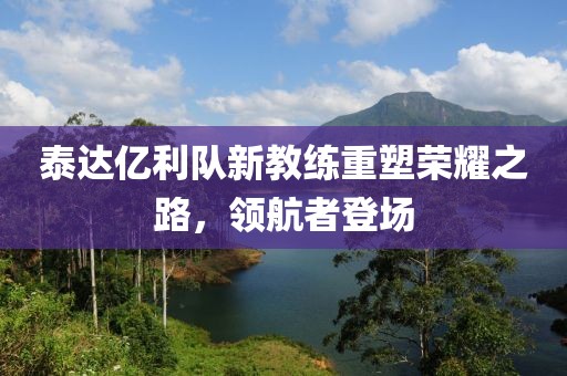 泰達(dá)億利隊(duì)新教練重塑榮耀之路，領(lǐng)航者登場(chǎng)