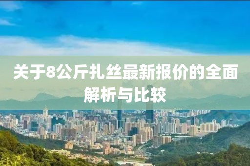 關(guān)于8公斤扎絲最新報價的全面解析與比較