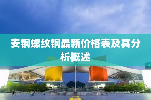 安鋼螺紋鋼最新價格表及其分析概述
