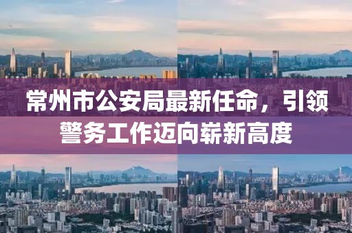 常州市公安局最新任命，引領(lǐng)警務(wù)工作邁向嶄新高度