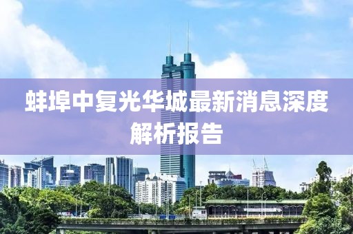 蚌埠中復(fù)光華城最新消息深度解析報告