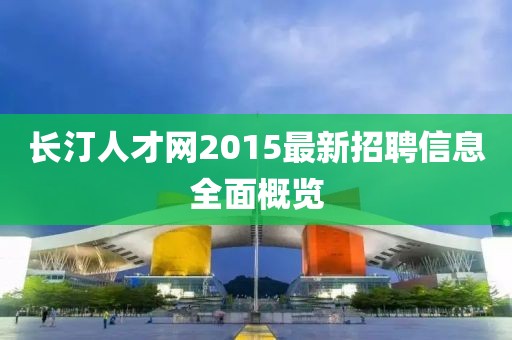 長(zhǎng)汀人才網(wǎng)2015最新招聘信息全面概覽