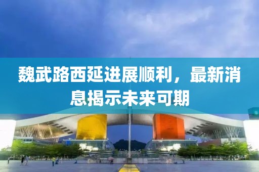 魏武路西延進(jìn)展順利，最新消息揭示未來(lái)可期