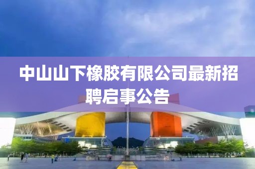 中山山下橡膠有限公司最新招聘啟事公告