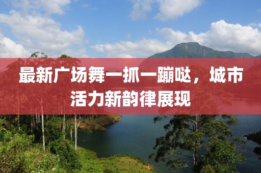 最新廣場舞一抓一蹦噠，城市活力新韻律展現(xiàn)