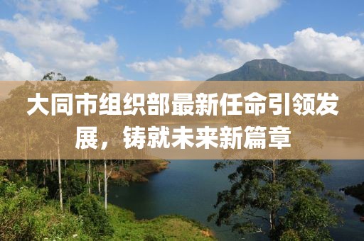 大同市組織部最新任命引領(lǐng)發(fā)展，鑄就未來(lái)新篇章