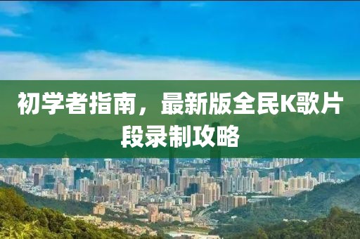 初學(xué)者指南，最新版全民K歌片段錄制攻略