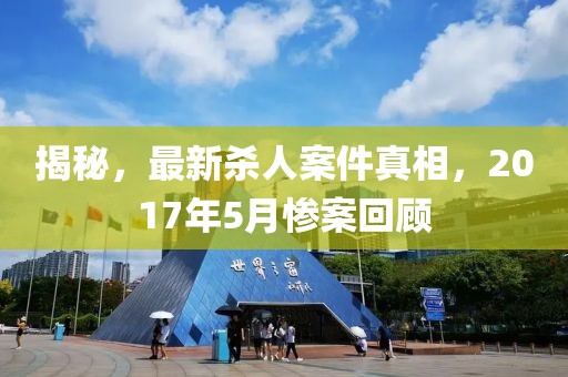 揭秘，最新殺人案件真相，2017年5月慘案回顧