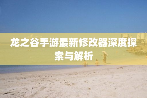 龍之谷手游最新修改器深度探索與解析
