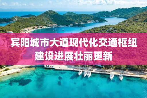 賓陽城市大道現(xiàn)代化交通樞紐建設(shè)進展壯麗更新