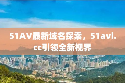 51AV最新域名探索，51avi.cc引領(lǐng)全新視界