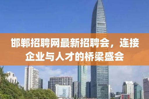 邯鄲招聘網(wǎng)最新招聘會，連接企業(yè)與人才的橋梁盛會
