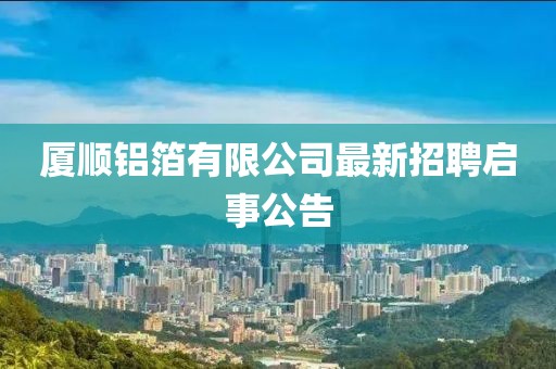 廈順?shù)X箔有限公司最新招聘啟事公告