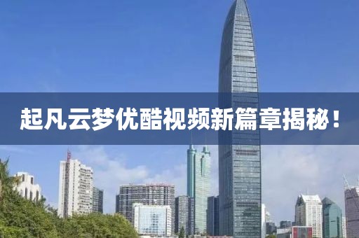 起凡云夢優(yōu)酷視頻新篇章揭秘！