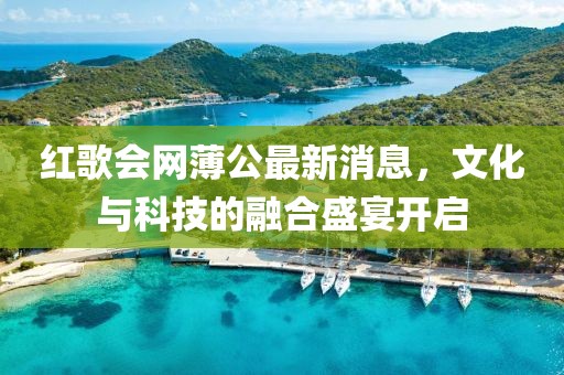 紅歌會(huì)網(wǎng)薄公最新消息，文化與科技的融合盛宴開啟