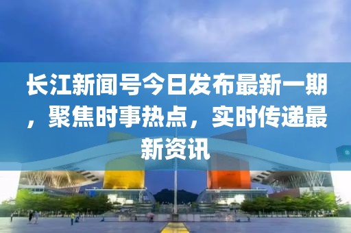 長(zhǎng)江新聞號(hào)今日發(fā)布最新一期，聚焦時(shí)事熱點(diǎn)，實(shí)時(shí)傳遞最新資訊
