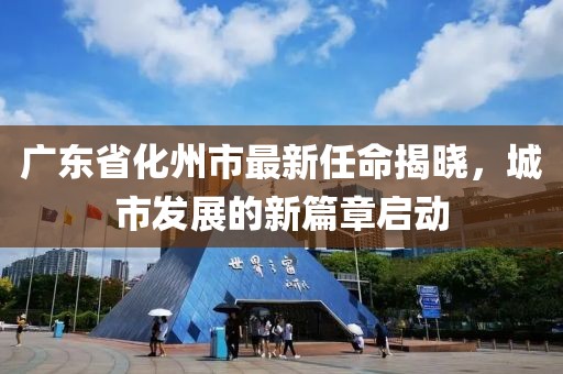 廣東省化州市最新任命揭曉，城市發(fā)展的新篇章啟動