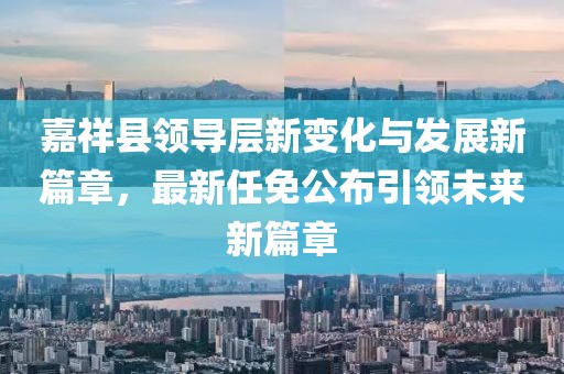 嘉祥縣領(lǐng)導(dǎo)層新變化與發(fā)展新篇章，最新任免公布引領(lǐng)未來新篇章