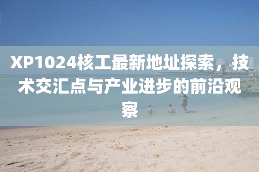 XP1024核工最新地址探索，技術(shù)交匯點(diǎn)與產(chǎn)業(yè)進(jìn)步的前沿觀察