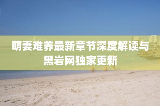 萌妻難養(yǎng)最新章節(jié)深度解讀與黑巖網(wǎng)獨(dú)家更新