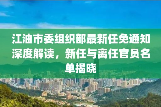 江油市委組織部最新任免通知深度解讀，新任與離任官員名單揭曉
