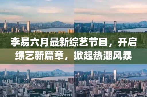李易六月最新綜藝節(jié)目，開啟綜藝新篇章，掀起熱潮風(fēng)暴