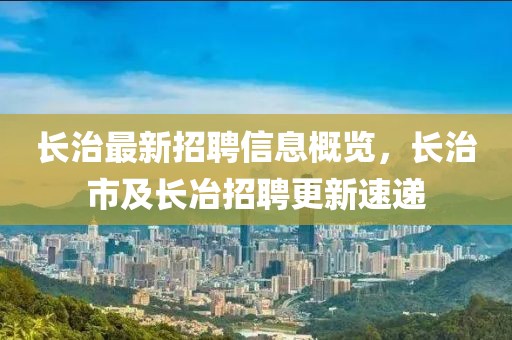 長治最新招聘信息概覽，長治市及長冶招聘更新速遞