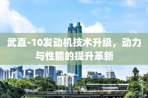 武直-10發(fā)動(dòng)機(jī)技術(shù)升級(jí)，動(dòng)力與性能的提升革新