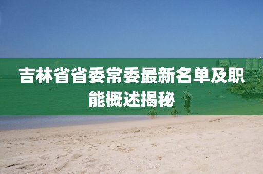 吉林省省委常委最新名單及職能概述揭秘