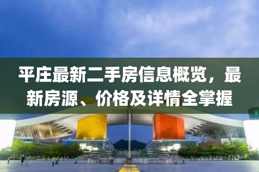 平莊最新二手房信息概覽，最新房源、價(jià)格及詳情全掌握