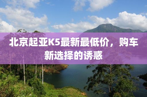 北京起亞K5最新最低價(jià)，購車新選擇的誘惑