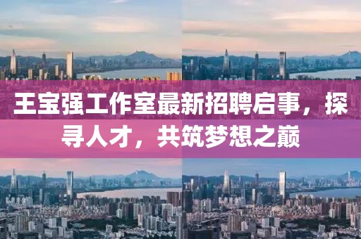 王寶強(qiáng)工作室最新招聘啟事，探尋人才，共筑夢想之巔