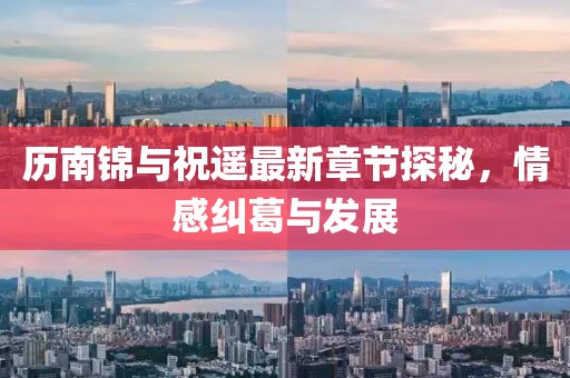 歷南錦與祝遙最新章節(jié)探秘，情感糾葛與發(fā)展