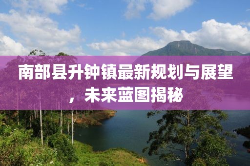 南部縣升鐘鎮(zhèn)最新規(guī)劃與展望，未來藍圖揭秘