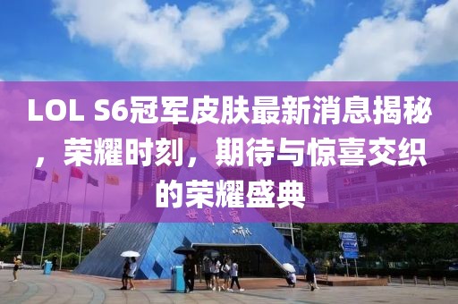 LOL S6冠軍皮膚最新消息揭秘，榮耀時刻，期待與驚喜交織的榮耀盛典