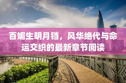 百媚生明月鐺，風(fēng)華絕代與命運交織的最新章節(jié)閱讀