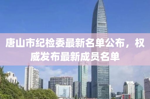 唐山市紀檢委最新名單公布，權(quán)威發(fā)布最新成員名單