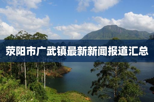滎陽市廣武鎮(zhèn)最新新聞報道匯總