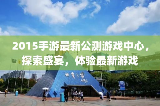 2015手游最新公測(cè)游戲中心，探索盛宴，體驗(yàn)最新游戲