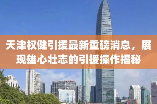 天津權(quán)健引援最新重磅消息，展現(xiàn)雄心壯志的引援操作揭秘