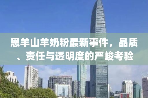 恩羊山羊奶粉最新事件，品質(zhì)、責(zé)任與透明度的嚴(yán)峻考驗