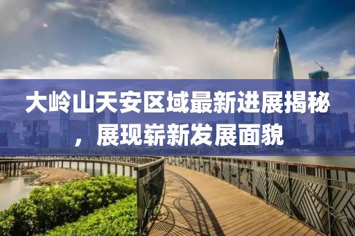 大嶺山天安區(qū)域最新進(jìn)展揭秘，展現(xiàn)嶄新發(fā)展面貌